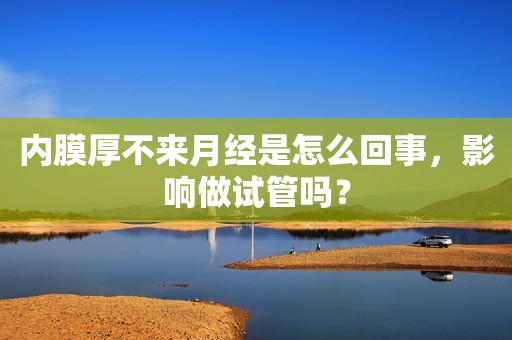 内膜厚不来月经是怎么回事，影响做试管吗？