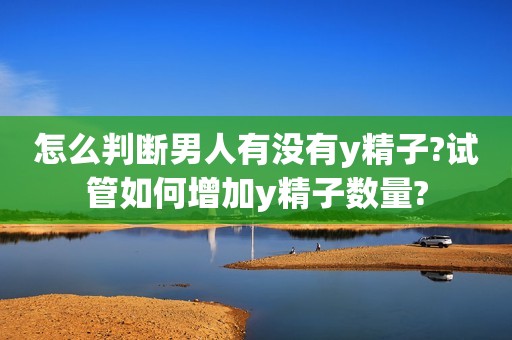 怎么判断男人有没有y精子?试管如何增加y精子数量?