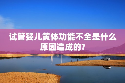 试管婴儿黄体功能不全是什么原因造成的?