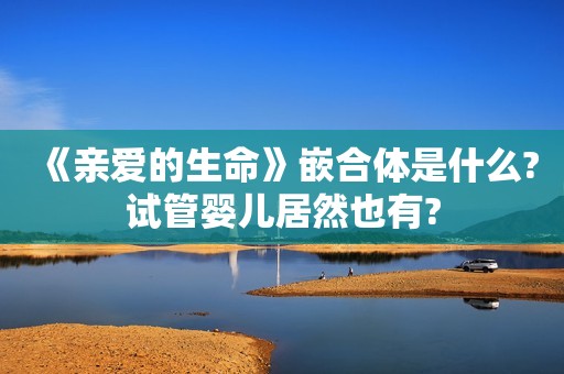 《亲爱的生命》嵌合体是什么?试管婴儿居然也有?