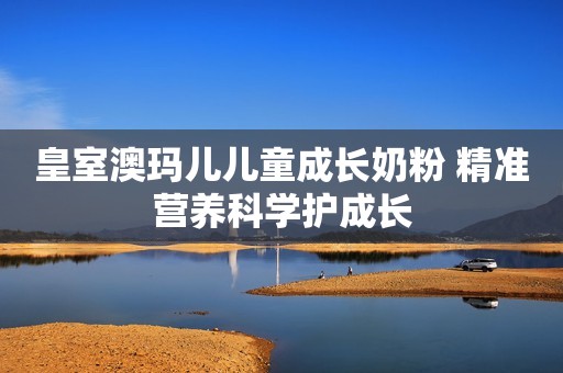 皇室澳玛儿儿童成长奶粉 精准营养科学护成长