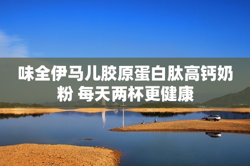 味全伊马儿胶原蛋白肽高钙奶粉 每天两杯更健康