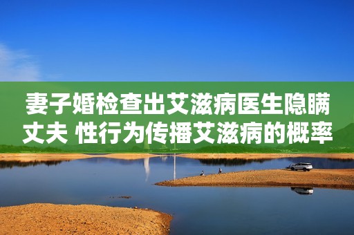 妻子婚检查出艾滋病医生隐瞒丈夫 性行为传播艾滋病的概率有多高