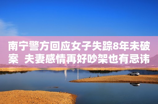 南宁警方回应女子失踪8年未破案  夫妻感情再好吵架也有忌讳的地方