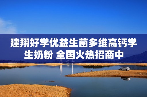 建翔好学优益生菌多维高钙学生奶粉 全国火热招商中