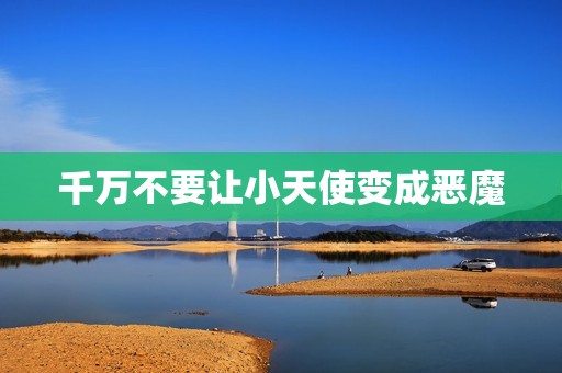 千万不要让小天使变成恶魔