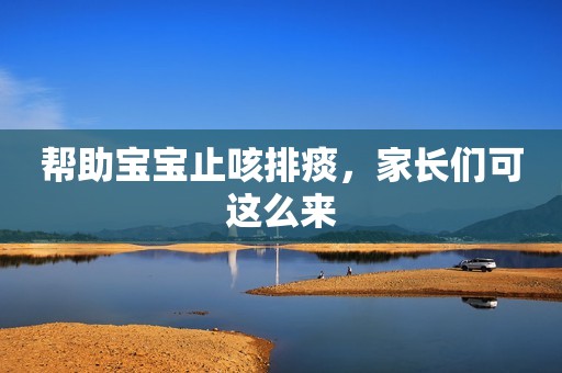 详细阅读:帮助宝宝止咳排痰,家长们可这么来 帮助宝宝止咳排痰,家长们可这么来