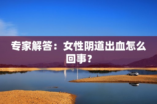 专家解答：女性阴道出血怎么回事？