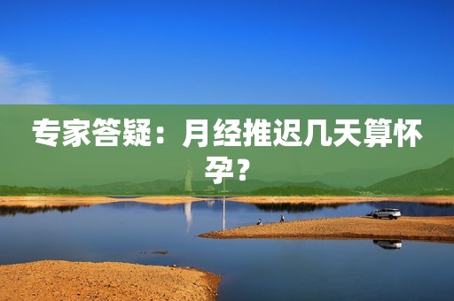 专家答疑：月经推迟几天算怀孕？