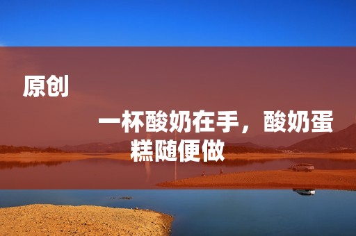 原创
            一杯酸奶在手，酸奶蛋糕随便做
