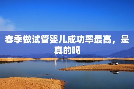 春季做试管婴儿成功率最高，是真的吗