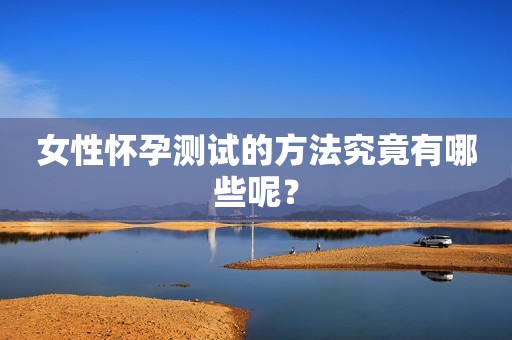 女性怀孕测试的方法究竟有哪些呢？
