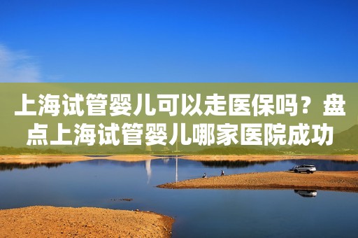 上海试管婴儿可以走医保吗？盘点上海试管婴儿哪家医院成功率最高