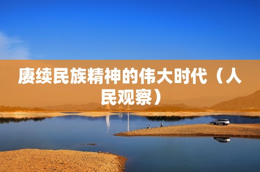 赓续民族精神的伟大时代（人民观察）