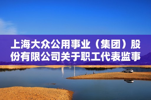 上海大众公用事业（集团）股份有限公司关于职工代表监事辞职及选举职工代表监事的公告