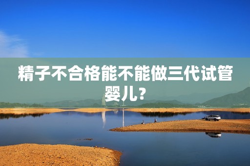 精子不合格能不能做三代试管婴儿？