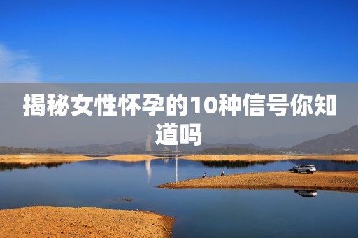 揭秘女性怀孕的10种信号你知道吗