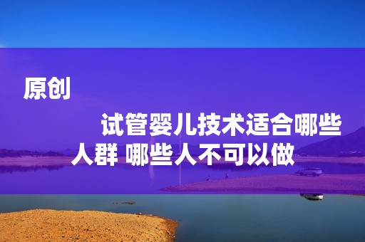 原创
            试管婴儿技术适合哪些人群 哪些人不可以做