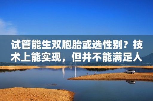 试管能生双胞胎或选性别？技术上能实现，但并不能满足人为要求的“条件”