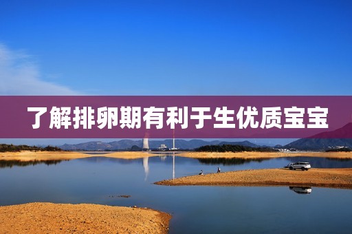 了解排卵期有利于生优质宝宝
