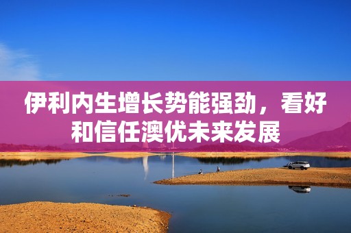 伊利内生增长势能强劲，看好和信任澳优未来发展