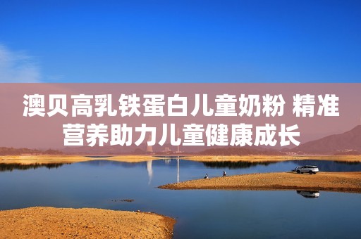 澳贝高乳铁蛋白儿童奶粉 精准营养助力儿童健康成长