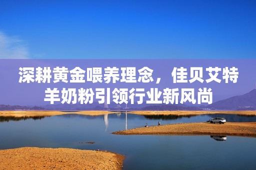 深耕黄金喂养理念，佳贝艾特羊奶粉引领行业新风尚