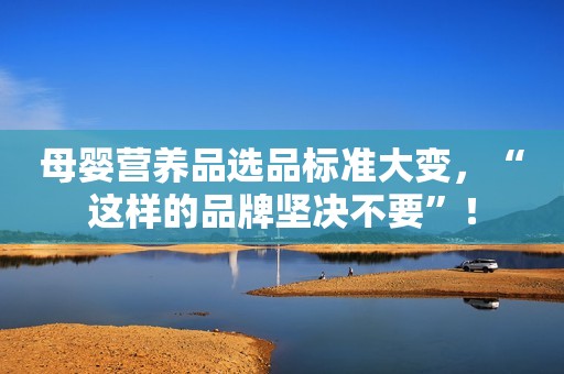 母婴营养品选品标准大变，“这样的品牌坚决不要”！
