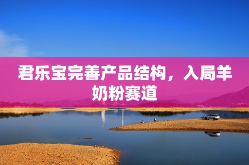君乐宝完善产品结构，入局羊奶粉赛道