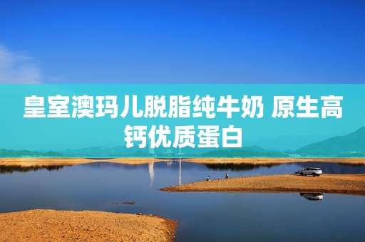 皇室澳玛儿脱脂纯牛奶 原生高钙优质蛋白