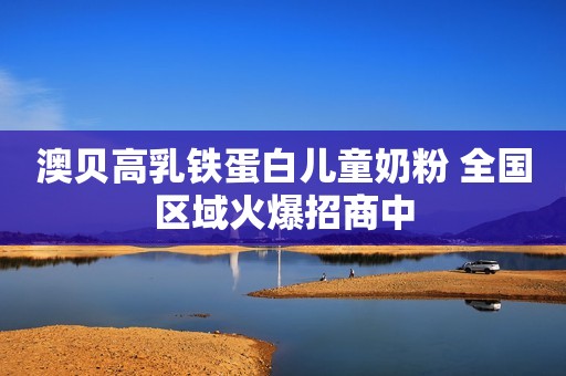 澳贝高乳铁蛋白儿童奶粉 全国区域火爆招商中
