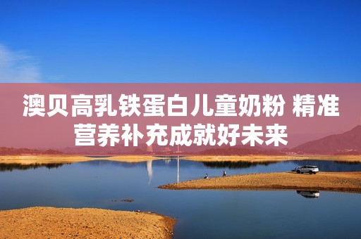 澳贝高乳铁蛋白儿童奶粉 精准营养补充成就好未来