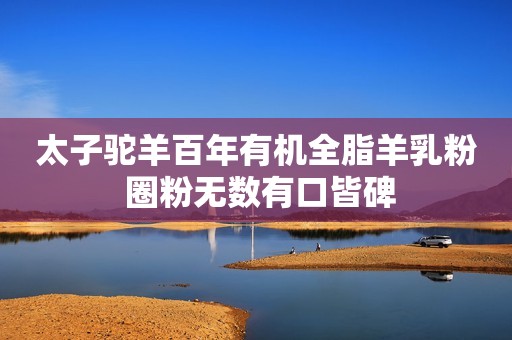 太子驼羊百年有机全脂羊乳粉 圈粉无数有口皆碑