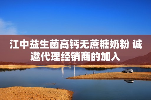 江中益生菌高钙无蔗糖奶粉 诚邀代理经销商的加入