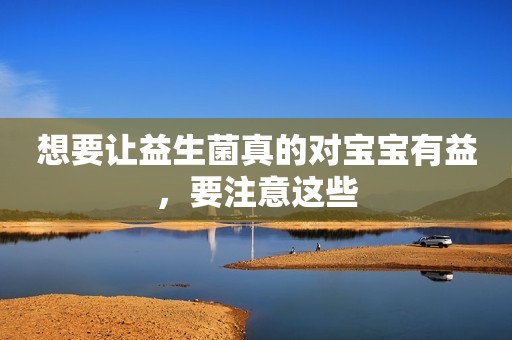 想要让益生菌真的对宝宝有益，要注意这些
