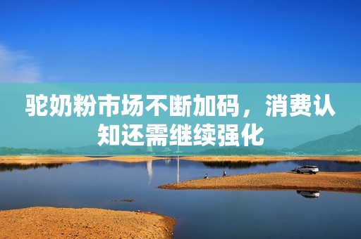 详细阅读:驼奶粉市场不断加码,消费认知还需继续强化 驼奶粉市场不断加码,消费认知还需继续强化