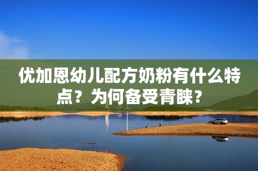 优加恩幼儿配方奶粉有什么特点？为何备受青睐？