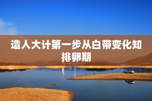 造人大计第一步从白带变化知排卵期