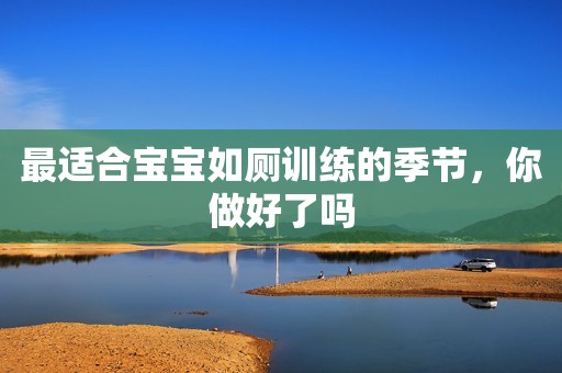 最适合宝宝如厕训练的季节，你做好了吗