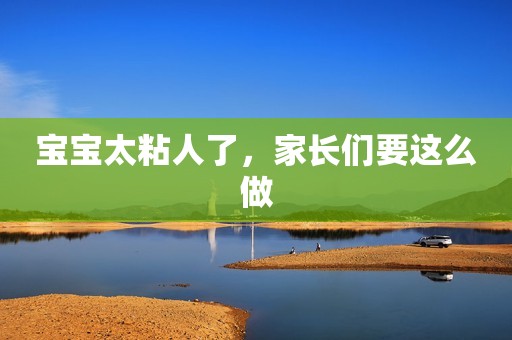 宝宝太粘人了，家长们要这么做