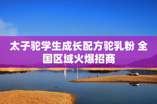 太子驼学生成长配方驼乳粉 全国区域火爆招商