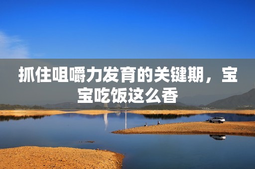 抓住咀嚼力发育的关键期，宝宝吃饭这么香