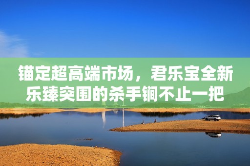 锚定超高端市场，君乐宝全新乐臻突围的杀手锏不止一把