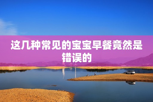 这几种常见的宝宝早餐竟然是错误的