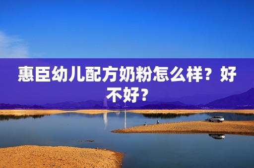 惠臣幼儿配方奶粉怎么样？好不好？