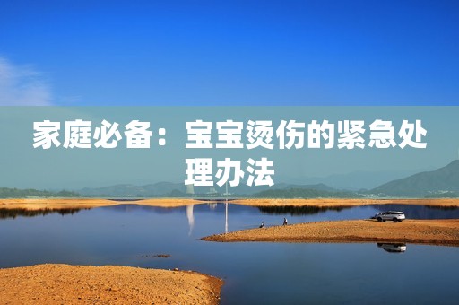 家庭必备：宝宝烫伤的紧急处理办法
