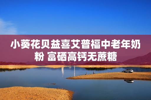 小葵花贝益喜艾普福中老年奶粉 富硒高钙无蔗糖