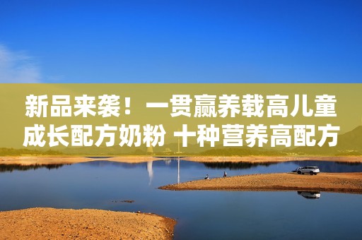 详细阅读:新品来袭!一贯赢养载高儿童成长配方奶粉 十种营养高配方 新品来袭!一贯赢养载高儿童成长配方奶粉 十种营养高配方