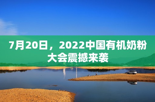 7月20日，2022中国有机奶粉大会震撼来袭