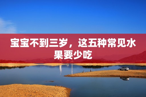 宝宝不到三岁，这五种常见水果要少吃